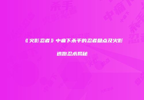 《火影忍者》中痛下杀手的忍者盘点及火影逃跑忍术揭秘