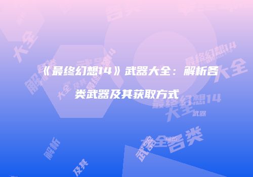 《最终幻想14》武器大全：解析各类武器及其获取方式