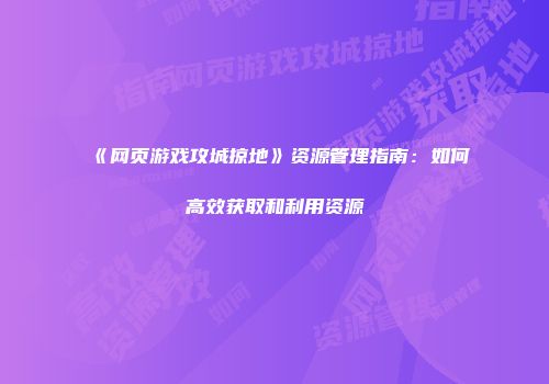 《网页游戏攻城掠地》资源管理指南:如何高效获取和利用资源