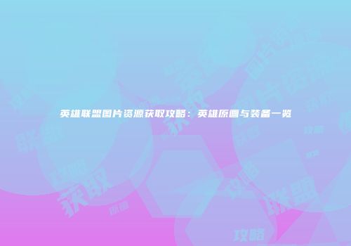 英雄联盟图片资源获取攻略：英雄原画与装备一览