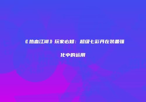 《热血江湖》玩家必知：超级七彩丹在装备强化中的运用