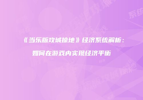 《当乐版攻城掠地》经济系统解析：如何在游戏内实现经济平衡
