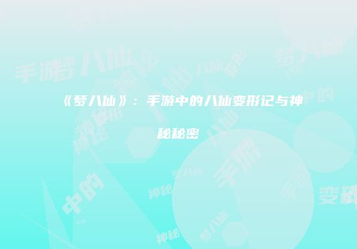 《梦八仙》：手游中的八仙变形记与神秘秘密