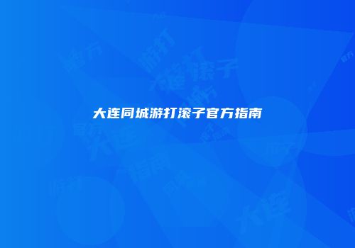 大连同城游打滚子官方指南