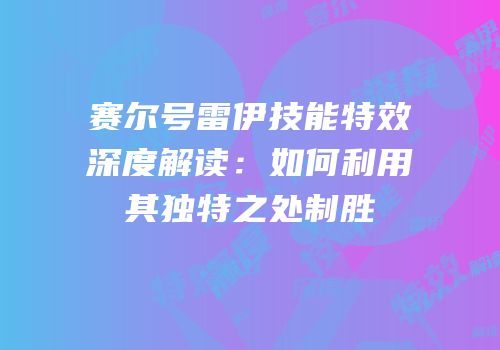 赛尔号雷伊技能特效深度解读：如何利用其独特之处制胜