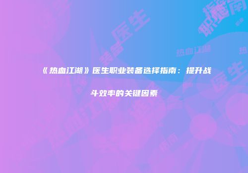 《热血江湖》医生职业装备选择指南：提升战斗效率的关键因素