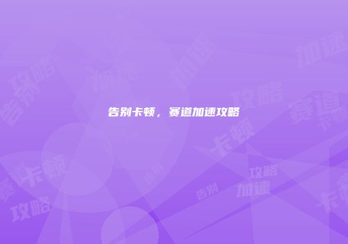 告别卡顿，赛道加速攻略