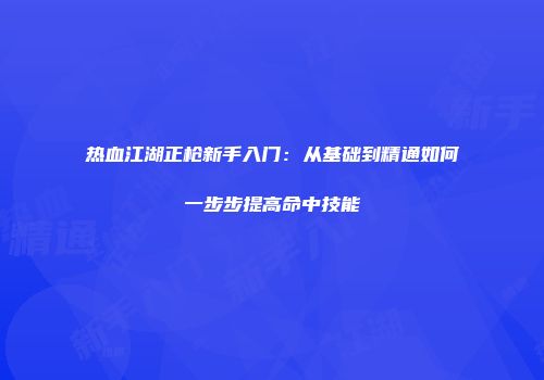 热血江湖正枪新手入门：从基础到精通如何一步步提高命中技能