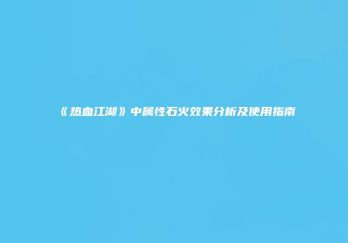 《热血江湖》中属性石火效果分析及使用指南