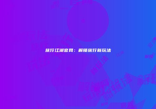 旅行江湖官网：解锁旅行新玩法