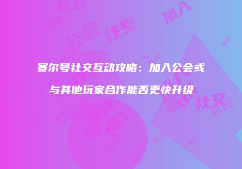 赛尔号社交互动攻略：加入公会或与其他玩家合作能否更快升级