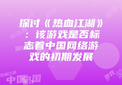 探讨《热血江湖》：该游戏是否标志着中国网络游戏的初期发展