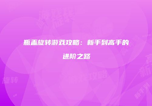 瓶盖旋转游戏攻略：新手到高手的进阶之路