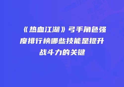 《热血江湖》弓手角色强度排行榜哪些技能是提升战斗力的关键