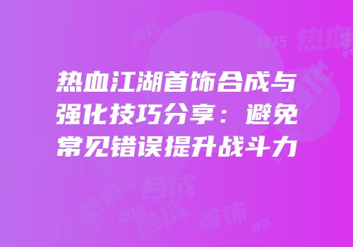 热血江湖首饰合成与强化技巧分享：避免常见错误提升战斗力