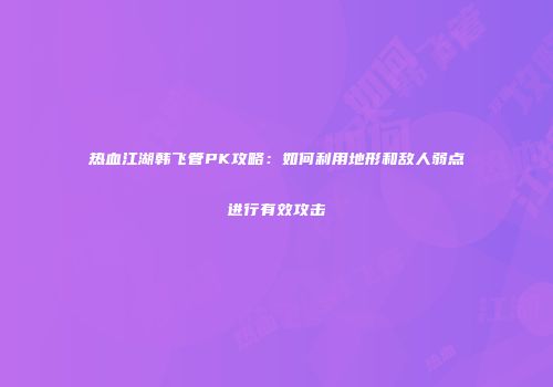 热血江湖韩飞管PK攻略：如何利用地形和敌人弱点进行有效攻击