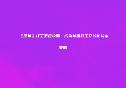 《原神》打工系统攻略：成为神级打工仔的秘诀与策略