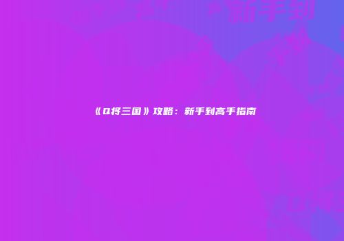 《Q将三国》攻略：新手到高手指南