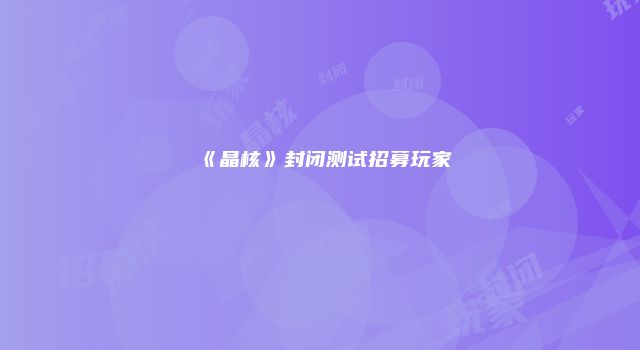 《晶核》封闭测试招募玩家