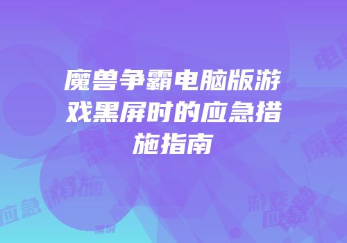 魔兽争霸电脑版游戏黑屏时的应急措施指南