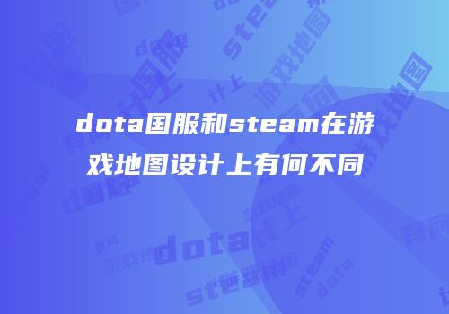 dota国服和steam在游戏地图设计上有何不同