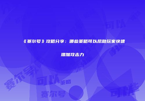 《赛尔号》攻略分享：哪些策略可以帮助玩家快速增加攻击力