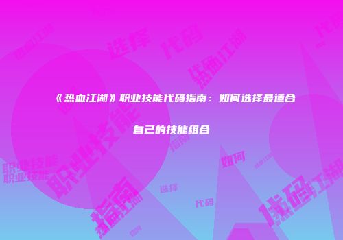 《热血江湖》职业技能代码指南：如何选择最适合自己的技能组合