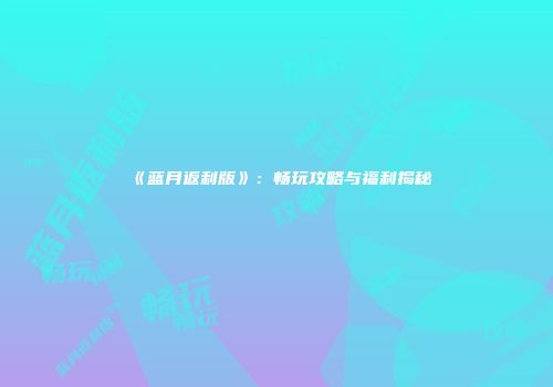 《蓝月返利版》：畅玩攻略与福利揭秘