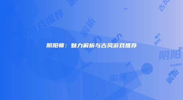 阴阳师：魅力解析与古风游戏推荐