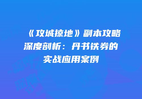 《攻城掠地》副本攻略深度剖析：丹书铁券的实战应用案例