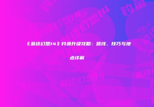 《最终幻想14》钓鱼升级攻略：路线、技巧与地点详解