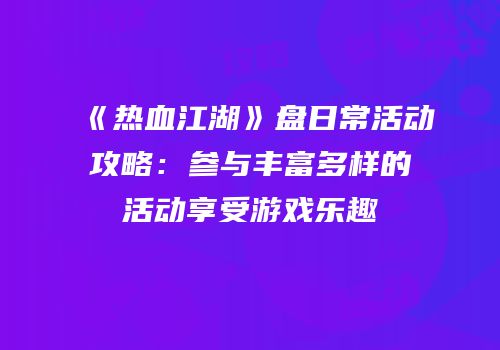《热血江湖》盘日常活动攻略：参与丰富多样的活动享受游戏乐趣
