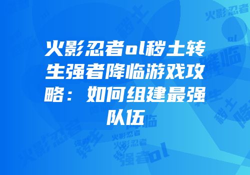 火影忍者ol秽土转生强者降临游戏攻略：如何组建最强队伍