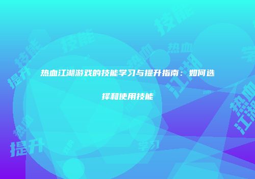 热血江湖游戏的技能学习与提升指南：如何选择和使用技能