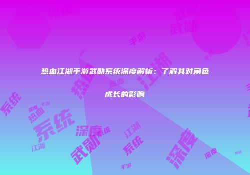热血江湖手游武勋系统深度解析：了解其对角色成长的影响