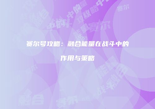 赛尔号攻略：融合能量在战斗中的作用与策略