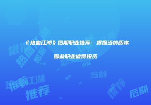 《热血江湖》后期职业推荐:根据当前版本哪些职业值得投资