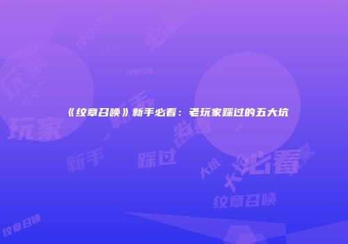 《纹章召唤》新手必看：老玩家踩过的五大坑
