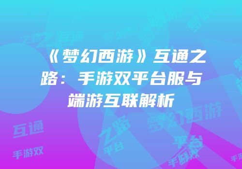 《梦幻西游》互通之路：手游双平台服与端游互联解析