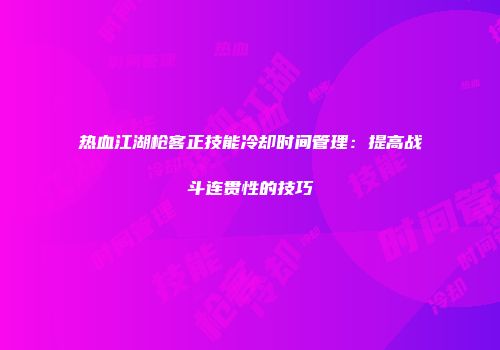热血江湖枪客正技能冷却时间管理：提高战斗连贯性的技巧