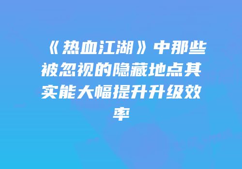 《热血江湖》中那些被忽视的隐藏地点其实能大幅提升升级效率