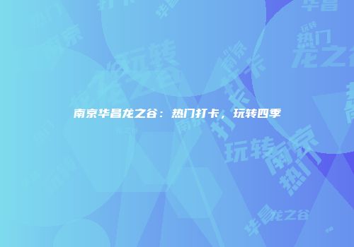 南京华昌龙之谷：热门打卡，玩转四季
