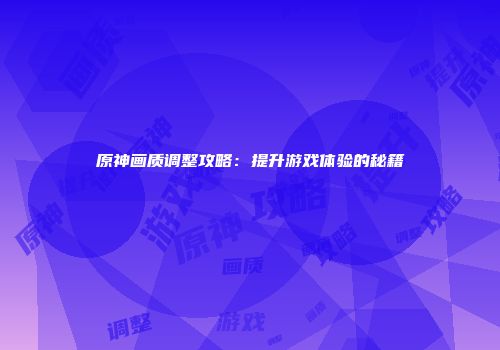 原神画质调整攻略：提升游戏体验的秘籍