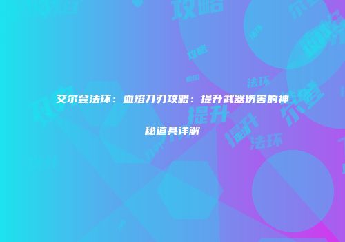 艾尔登法环：血焰刀刃攻略：提升武器伤害的神秘道具详解
