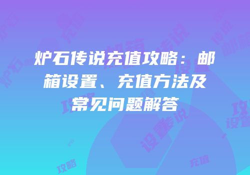 炉石传说充值攻略：邮箱设置、充值方法及常见问题解答