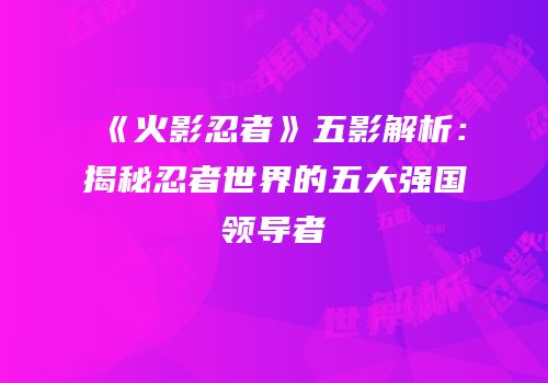 《火影忍者》五影解析：揭秘忍者世界的五大强国领导者