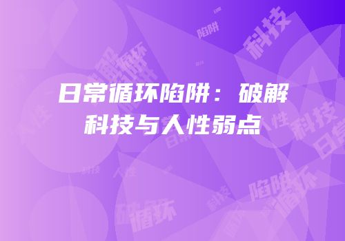 日常循环陷阱：破解科技与人性弱点