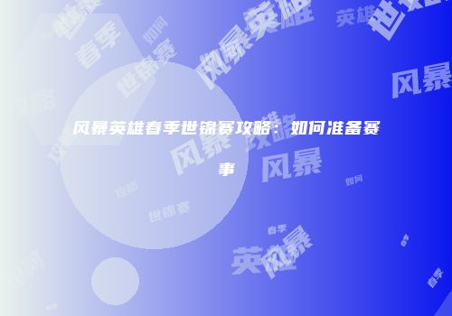 风暴英雄春季世锦赛攻略：如何准备赛事