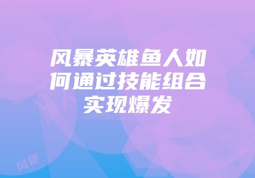 风暴英雄鱼人如何通过技能组合实现爆发