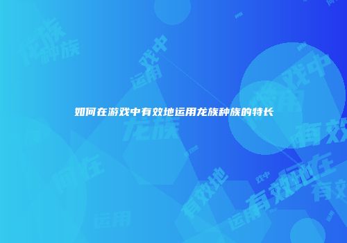 如何在游戏中有效地运用龙族种族的特长